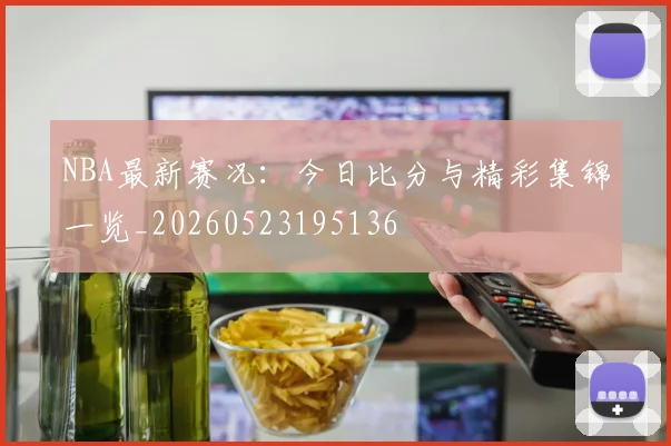 NBA最新赛况：今日比分与精彩集锦一览_20260523195136