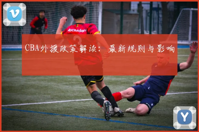 CBA外援政策解读:最新规则与影响