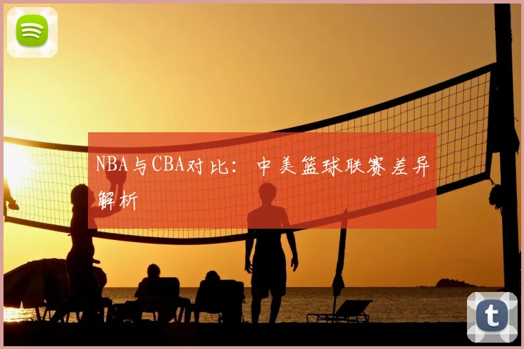 NBA与CBA对比:中美篮球联赛差异解析