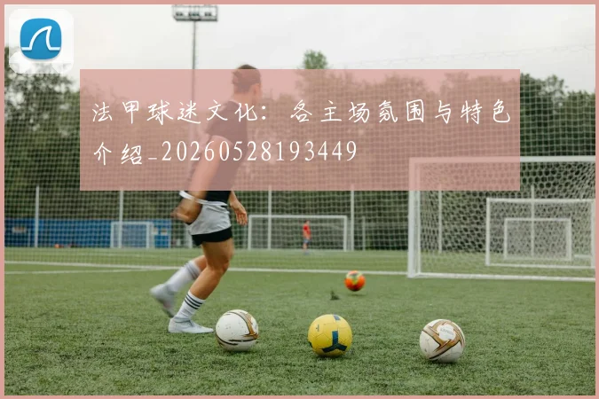 法甲球迷文化：各主场氛围与特色介绍_20260528193449