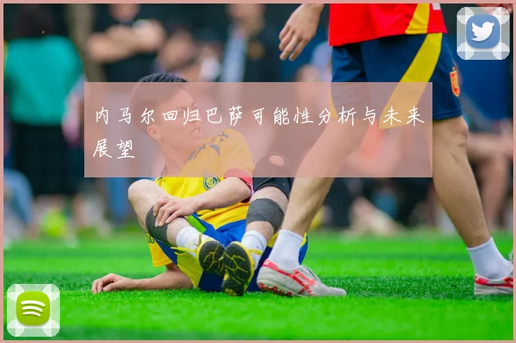 内马尔回归巴萨可能性分析与未来展望