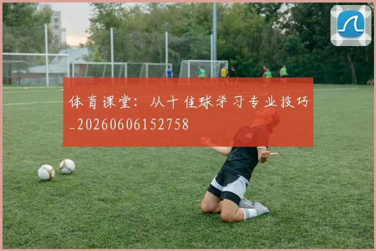 体育课堂:从十佳球学习专业技巧_20260606152758