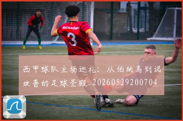 西甲球队主场巡礼：从伯纳乌到诺坎普的足球圣殿_20260529200704