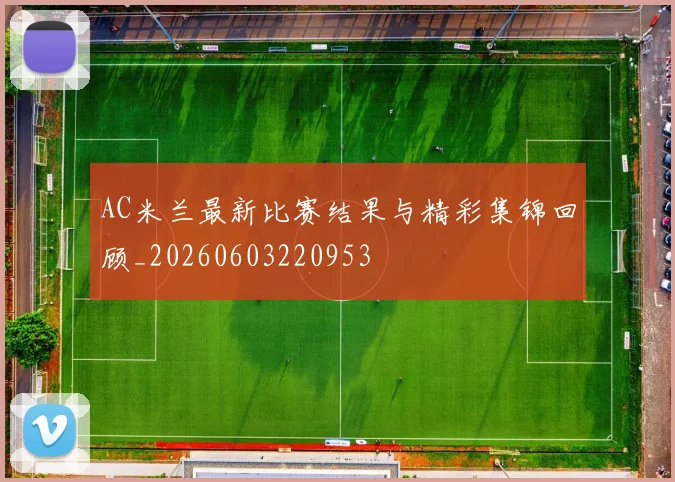 AC米兰最新比赛结果与精彩集锦回顾_20260603220953