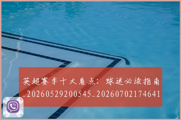 英超赛季十大看点:球迷必读指南_20260529200545_20260702174641