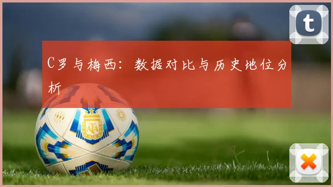 C罗与梅西:数据对比与历史地位分析