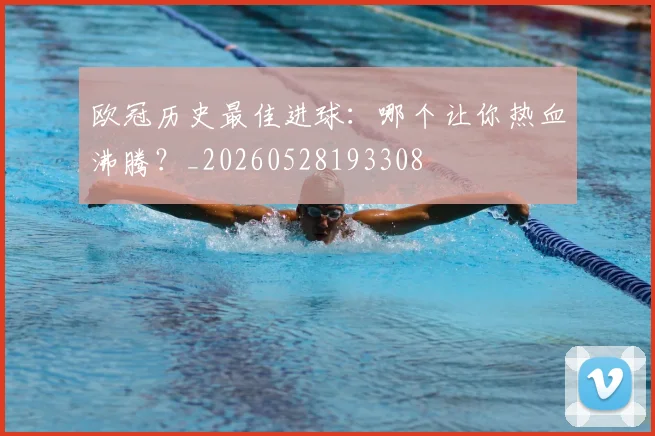 欧冠历史最佳进球:哪个让你热血沸腾?_20260528193308