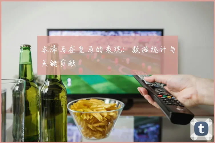本泽马在皇马的表现：数据统计与关键贡献