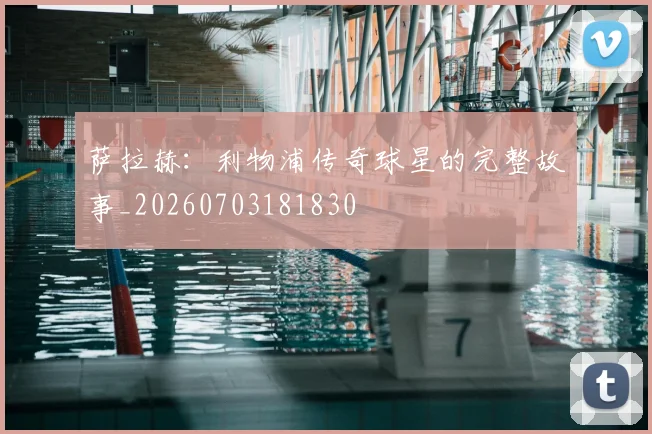 萨拉赫：利物浦传奇球星的完整故事_20260703181830