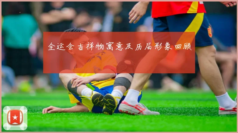 全运会吉祥物寓意及历届形象回顾