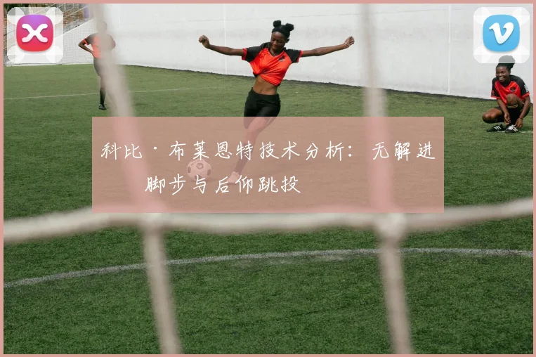 科比·布莱恩特技术分析:无解进攻脚步与后仰跳投