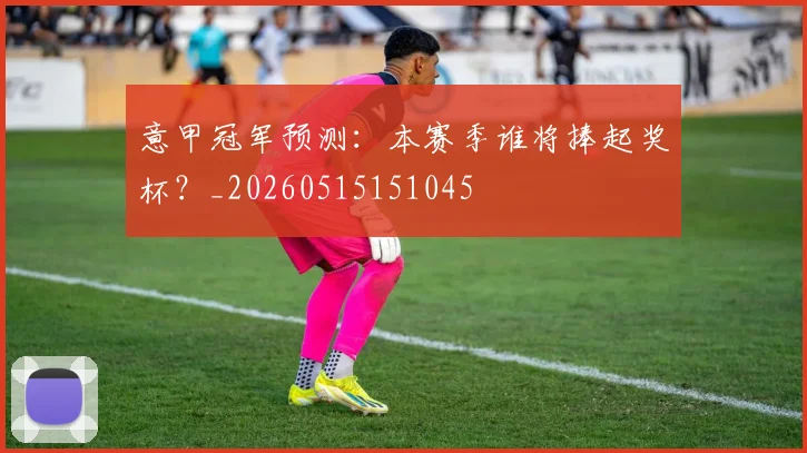 意甲冠军预测:本赛季谁将捧起奖杯?_20260515151045