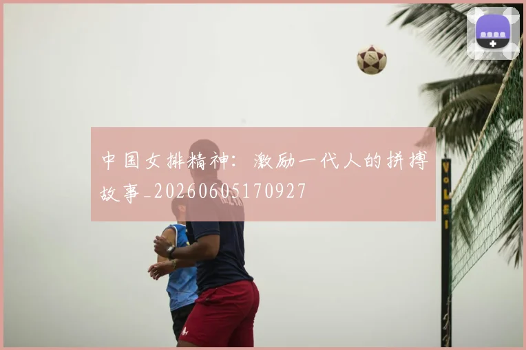 中国女排精神：激励一代人的拼搏故事_20260605170927