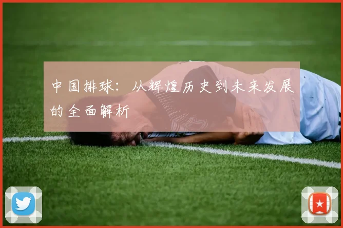 中国排球:从辉煌历史到未来发展的全面解析