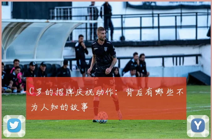 C罗的招牌庆祝动作:背后有哪些不为人知的故事