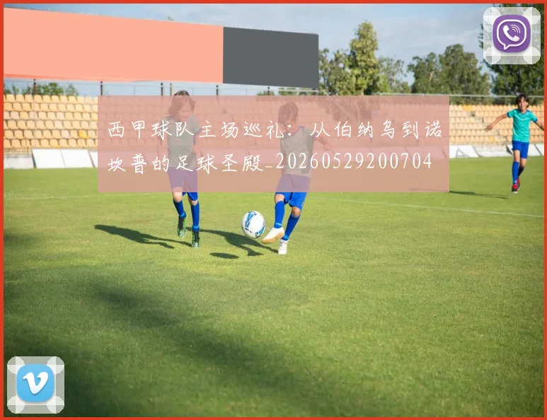 西甲球队主场巡礼:从伯纳乌到诺坎普的足球圣殿_20260529200704