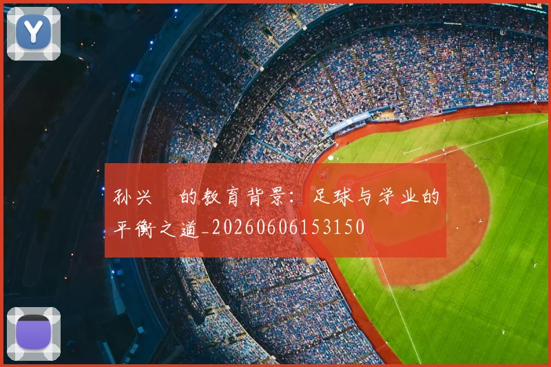 孙兴慜的教育背景:足球与学业的平衡之道_20260606153150