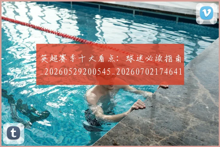 英超赛季十大看点：球迷必读指南_20260529200545_20260702174641