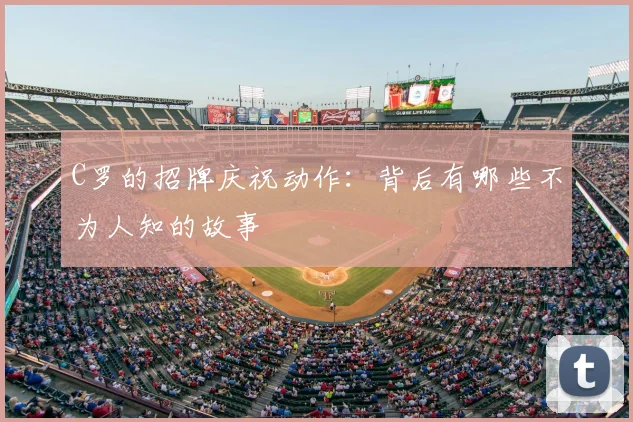 C罗的招牌庆祝动作:背后有哪些不为人知的故事