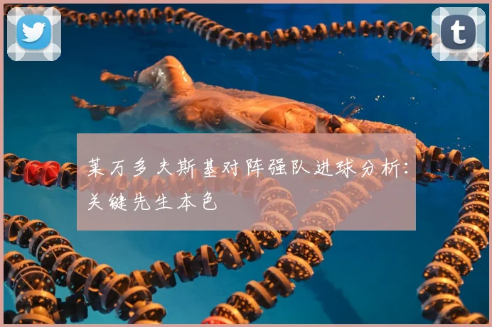 莱万多夫斯基对阵强队进球分析:关键先生本色