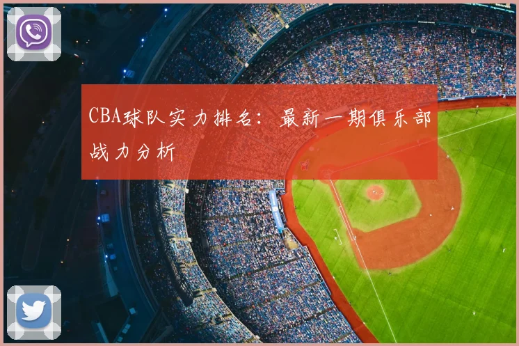 CBA球队实力排名:最新一期俱乐部战力分析