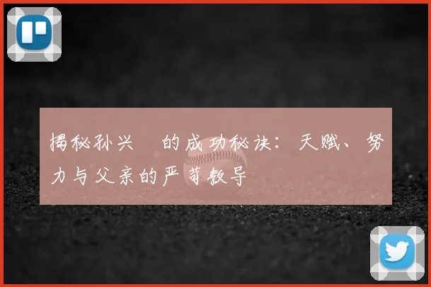 揭秘孙兴慜的成功秘诀：天赋、努力与父亲的严苛教导