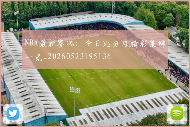 NBA最新赛况:今日比分与精彩集锦一览_20260523195136