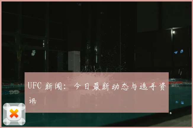 UFC 新闻：今日最新动态与选手资讯