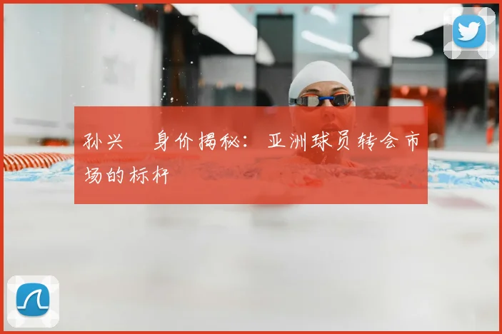 孙兴慜身价揭秘：亚洲球员转会市场的标杆