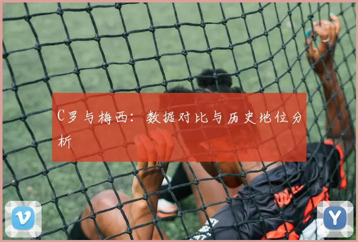 C罗与梅西:数据对比与历史地位分析