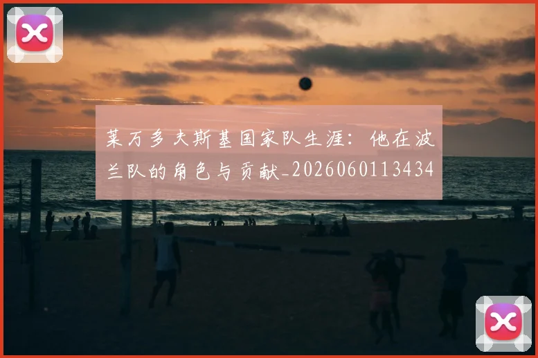 莱万多夫斯基国家队生涯：他在波兰队的角色与贡献_20260601134348