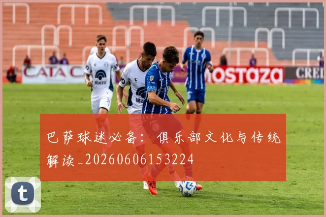 巴萨球迷必备:俱乐部文化与传统解读_20260606153224
