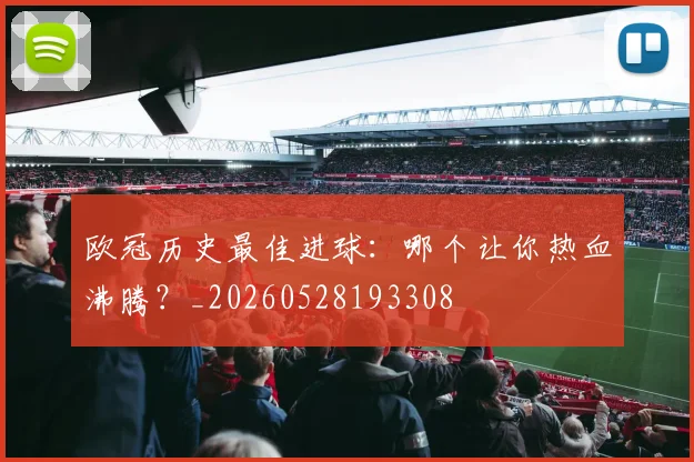 欧冠历史最佳进球：哪个让你热血沸腾？_20260528193308