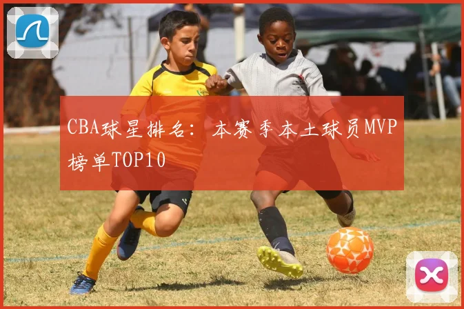 CBA球星排名:本赛季本土球员MVP榜单TOP10