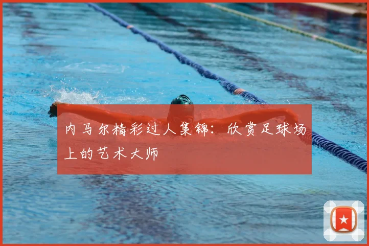 内马尔精彩过人集锦:欣赏足球场上的艺术大师