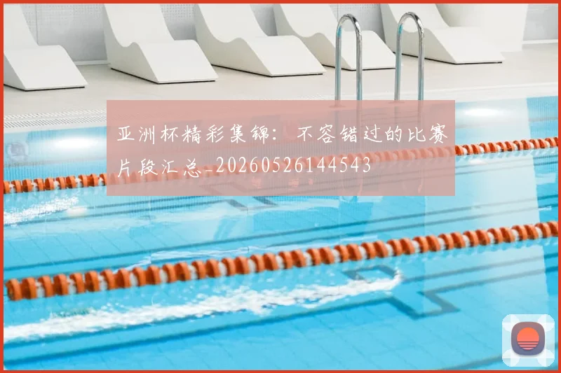 亚洲杯精彩集锦：不容错过的比赛片段汇总_20260526144543