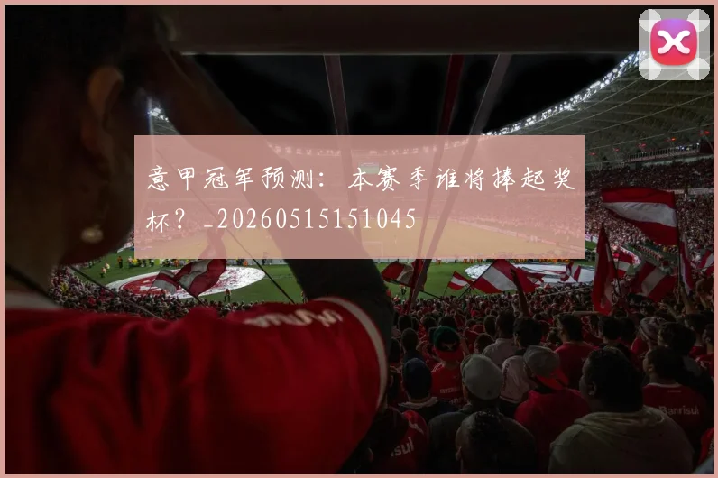 意甲冠军预测：本赛季谁将捧起奖杯？_20260515151045