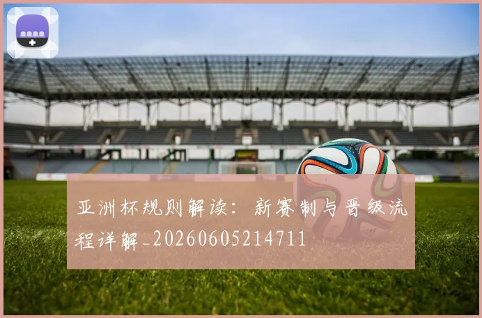 亚洲杯规则解读:新赛制与晋级流程详解_20260605214711