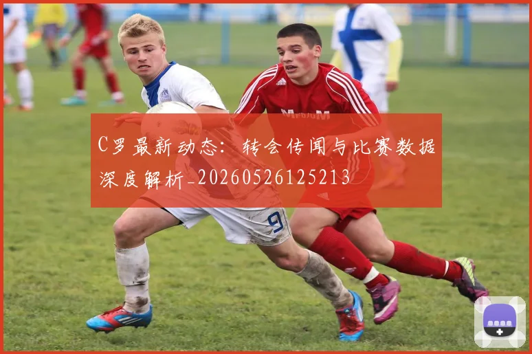 C罗最新动态：转会传闻与比赛数据深度解析_20260526125213