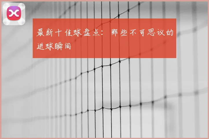 最新十佳球盘点：那些不可思议的进球瞬间
