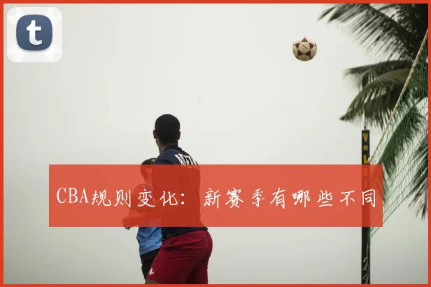 CBA规则变化:新赛季有哪些不同