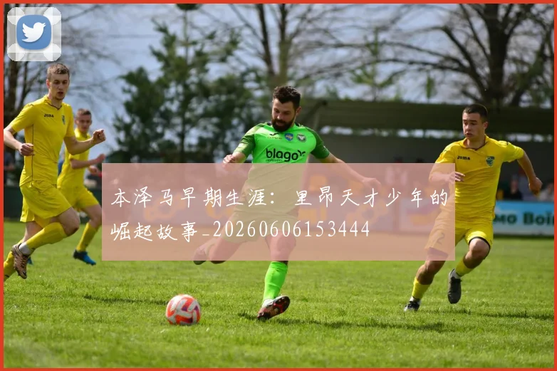 本泽马早期生涯：里昂天才少年的崛起故事_20260606153444