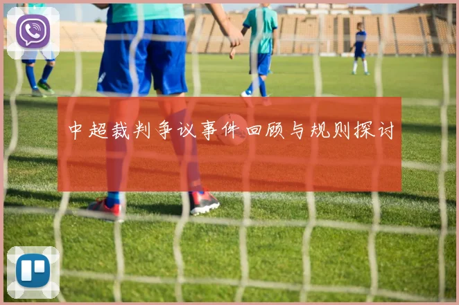 中超裁判争议事件回顾与规则探讨