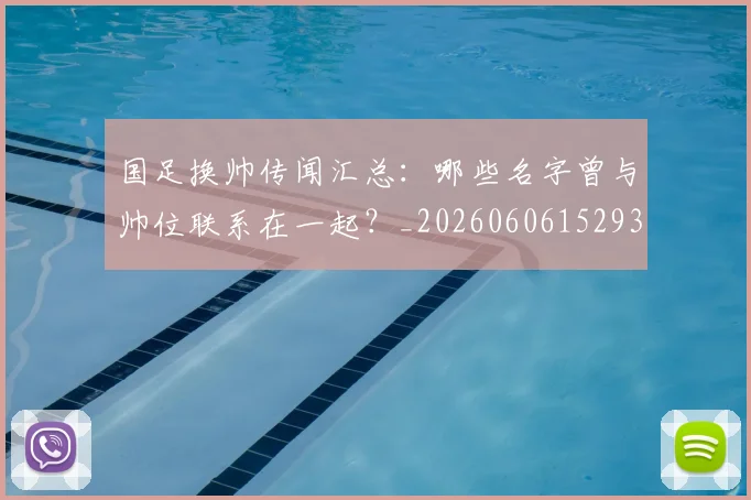 国足换帅传闻汇总：哪些名字曾与帅位联系在一起？_20260606152930