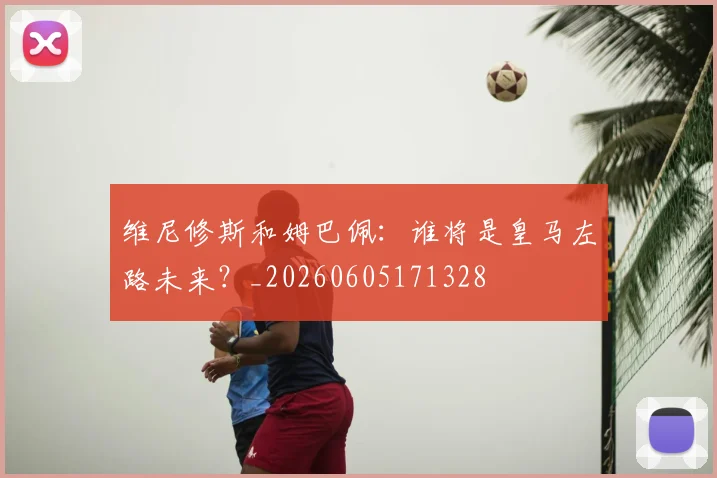 维尼修斯和姆巴佩：谁将是皇马左路未来？_20260605171328