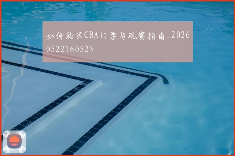 如何购买CBA门票与观赛指南_20260522160525
