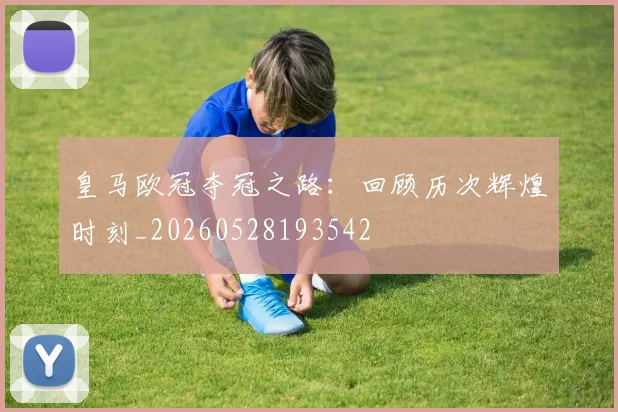 皇马欧冠夺冠之路:回顾历次辉煌时刻_20260528193542