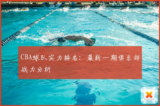 CBA球队实力排名:最新一期俱乐部战力分析