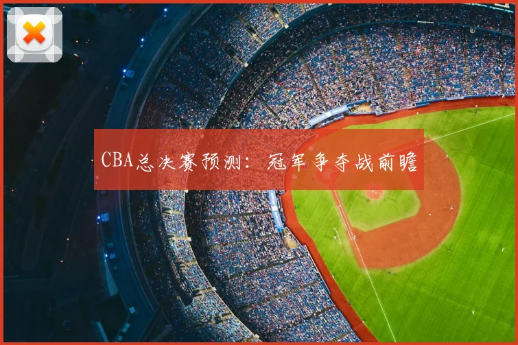 CBA总决赛预测:冠军争夺战前瞻