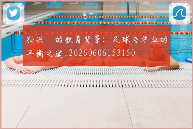 孙兴慜的教育背景：足球与学业的平衡之道_20260606153150